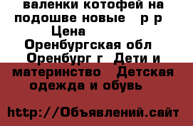 валенки котофей на подошве новые 23р-р › Цена ­ 1 000 - Оренбургская обл., Оренбург г. Дети и материнство » Детская одежда и обувь   